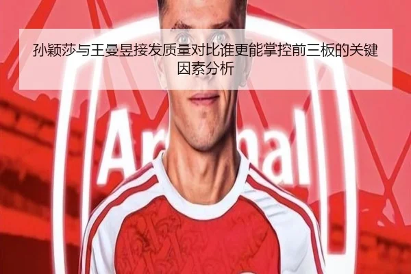孙颖莎与王曼昱接发质量对比谁更能掌控前三板的关键因素分析